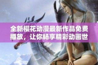 全新樱花动漫最新作品免费播放，让你畅享精彩动画世界