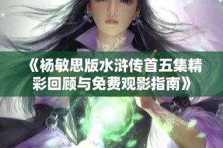 《杨敏思版水浒传首五集精彩回顾与免费观影指南》