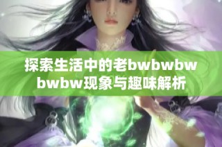 探索生活中的老bwbwbwbwbw现象与趣味解析