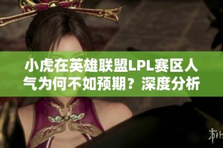 小虎在英雄联盟LPL赛区人气为何不如预期？深度分析背后的原因与影响