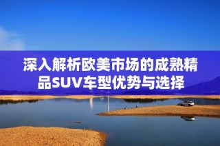 深入解析欧美市场的成熟精品SUV车型优势与选择