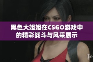 黑色大姐姐在CSGO游戏中的精彩战斗与风采展示