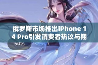 俄罗斯市场推出iPhone 14 Pro引发消费者热议与期待