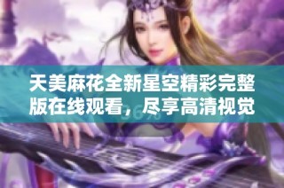 天美麻花全新星空精彩完整版在线观看，尽享高清视觉盛宴