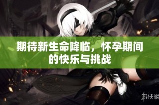 期待新生命降临，怀孕期间的快乐与挑战
