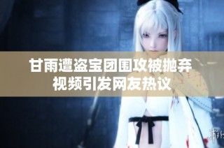 甘雨遭盗宝团围攻被抛弃 视频引发网友热议
