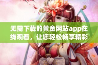 无需下载的黄金网站app在线观看，让您轻松畅享精彩内容