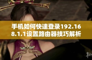 手机如何快速登录192.168.1.1设置路由器技巧解析