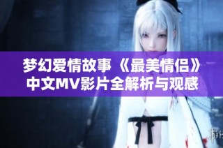 梦幻爱情故事 《最美情侣》中文MV影片全解析与观感分享