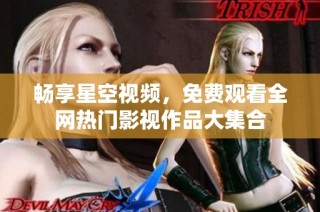 畅享星空视频，免费观看全网热门影视作品大集合