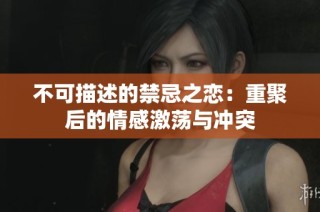 不可描述的禁忌之恋：重聚后的情感激荡与冲突