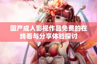 国产成人影视作品免费的在线看与分享体验探讨