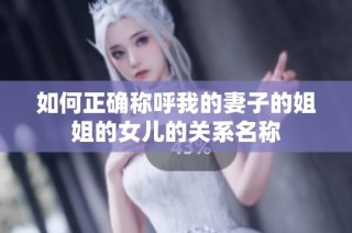 如何正确称呼我的妻子的姐姐的女儿的关系名称