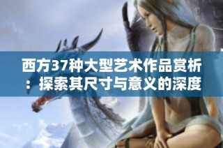 西方37种大型艺术作品赏析：探索其尺寸与意义的深度解读