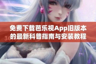 免费下载芭乐视App旧版本的最新科普指南与安装教程