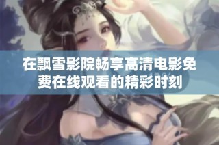 在飘雪影院畅享高清电影免费在线观看的精彩时刻