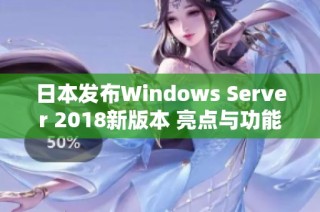 日本发布Windows Server 2018新版本 亮点与功能解析