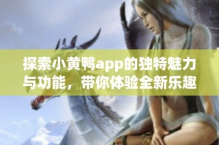 探索小黄鸭app的独特魅力与功能，带你体验全新乐趣