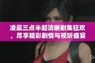 凌晨三点半超清晰剧集狂欢，尽享精彩剧情与视听盛宴