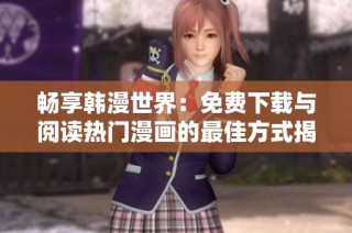 畅享韩漫世界：免费下载与阅读热门漫画的最佳方式揭秘