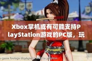 Xbox掌机或有可能支持PlayStation游戏的PC版，玩法大揭秘！