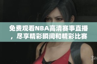 免费观看NBA高清赛事直播，尽享精彩瞬间和精彩比赛解说