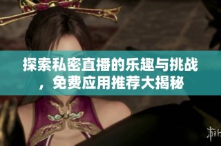 探索私密直播的乐趣与挑战，免费应用推荐大揭秘