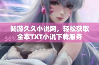 畅游久久小说网，轻松获取全本TXT小说下载服务