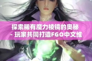 探索稀有魔力棱镜的奥秘 - 玩家共同打造FGO中文维基全攻略