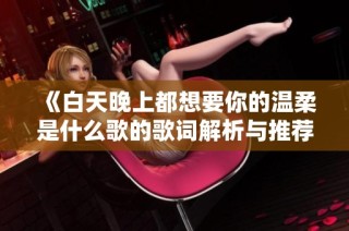 《白天晚上都想要你的温柔是什么歌的歌词解析与推荐》