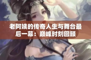 老阿姨的传奇人生与舞台最后一幕：巅峰时刻回顾