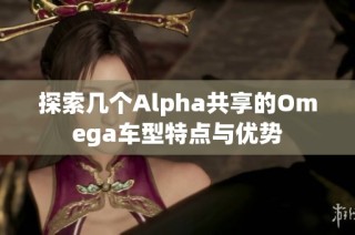 探索几个Alpha共享的Omega车型特点与优势