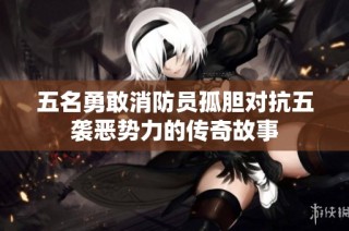 五名勇敢消防员孤胆对抗五袭恶势力的传奇故事