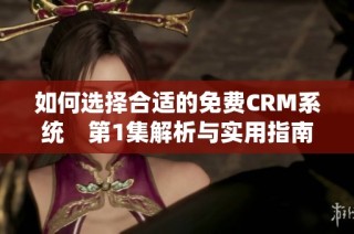 如何选择合适的免费CRM系统　第1集解析与实用指南