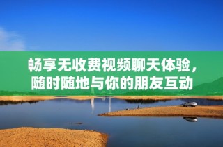 畅享无收费视频聊天体验，随时随地与你的朋友互动