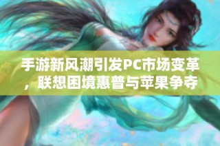 手游新风潮引发PC市场变革，联想困境惠普与苹果争夺手游市场优势