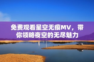 免费观看星空无痕MV，带你领略夜空的无尽魅力