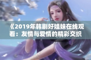 《2019年韩剧好姐妹在线观看：友情与爱情的精彩交织》