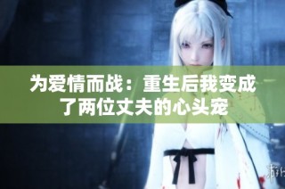 为爱情而战：重生后我变成了两位丈夫的心头宠