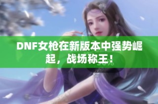 DNF女枪在新版本中强势崛起，战场称王！