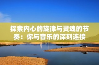 探索内心的旋律与灵魂的节奏：你与音乐的深刻连接