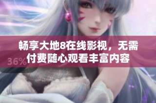 畅享大地8在线影视，无需付费随心观看丰富内容