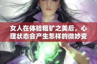 女人在体验粗犷之美后，心理状态会产生怎样的微妙变化与反应