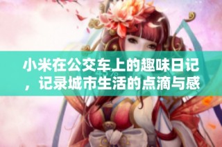 小米在公交车上的趣味日记，记录城市生活的点滴与感悟