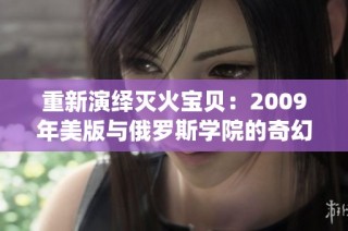 重新演绎灭火宝贝：2009年美版与俄罗斯学院的奇幻冒险