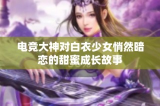 电竞大神对白衣少女悄然暗恋的甜蜜成长故事