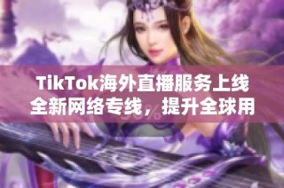 TikTok海外直播服务上线全新网络专线，提升全球用户体验与互动交流