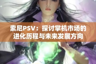 索尼PSV：探讨掌机市场的进化历程与未来发展方向