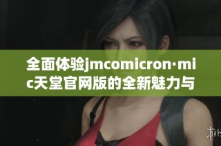 全面体验jmcomicron·mic天堂官网版的全新魅力与精彩功能