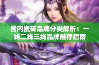 国内瓷砖品牌分类解析：一线二线三线品牌推荐指南